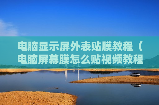 电脑显示屏外表贴膜教程（电脑屏幕膜怎么贴视频教程）