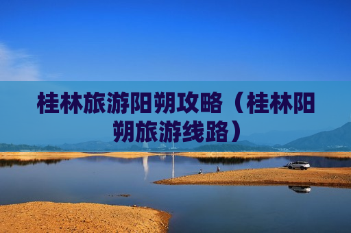 桂林旅游阳朔攻略（桂林阳朔旅游线路）