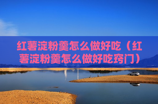 红薯淀粉羹怎么做好吃（红薯淀粉羹怎么做好吃窍门）