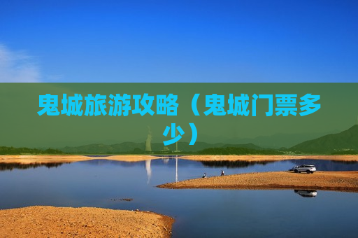 鬼城旅游攻略（鬼城门票多少）