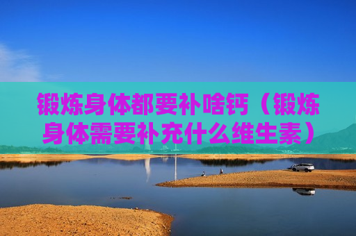 锻炼身体都要补啥钙（锻炼身体需要补充什么维生素）