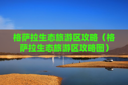 格萨拉生态旅游区攻略（格萨拉生态旅游区攻略图）