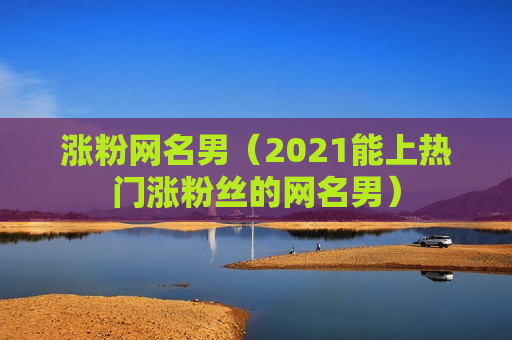 涨粉网名男（2021能上热门涨粉丝的网名男）