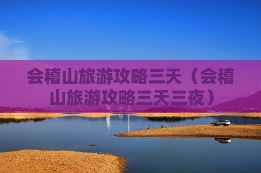 会稽山旅游攻略三天（会稽山旅游攻略三天三夜）