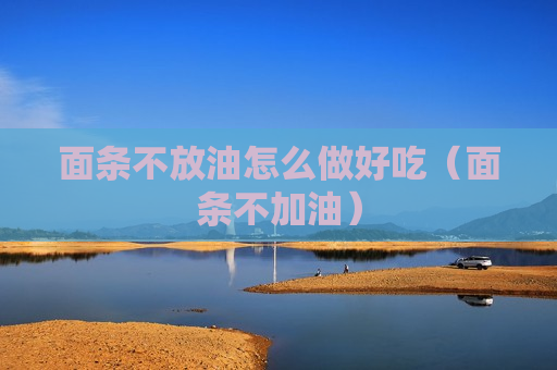 面条不放油怎么做好吃（面条不加油）