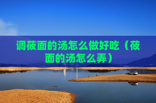 调莜面的汤怎么做好吃（莜面的汤怎么弄）