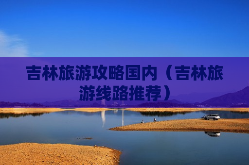 吉林旅游攻略国内（吉林旅游线路推荐）