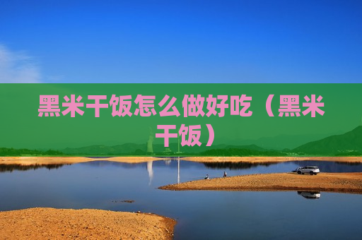 黑米干饭怎么做好吃（黑米 干饭）