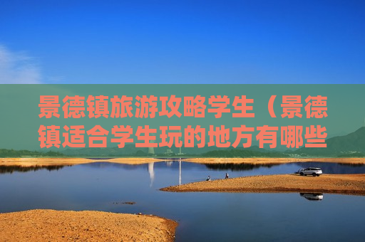 景德镇旅游攻略学生（景德镇适合学生玩的地方有哪些）