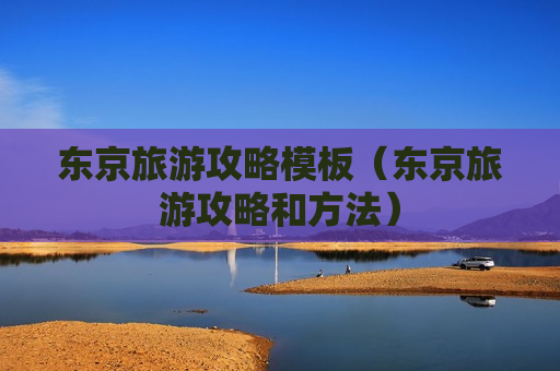 东京旅游攻略模板（东京旅游攻略和方法）