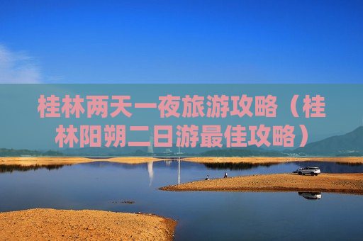 桂林两天一夜旅游攻略（桂林阳朔二日游最佳攻略）