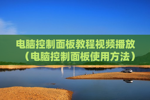 电脑控制面板教程视频播放（电脑控制面板使用方法）