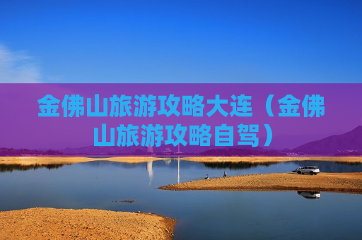 金佛山旅游攻略大连（金佛山旅游攻略自驾）