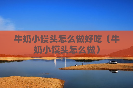 牛奶小馒头怎么做好吃（牛奶小馍头怎么做）