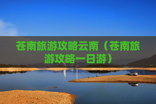 苍南旅游攻略云南（苍南旅游攻略一日游）