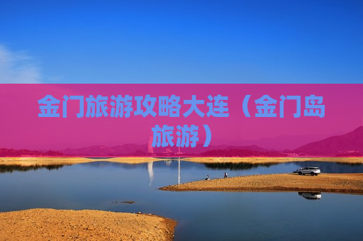 金门旅游攻略大连（金门岛旅游）