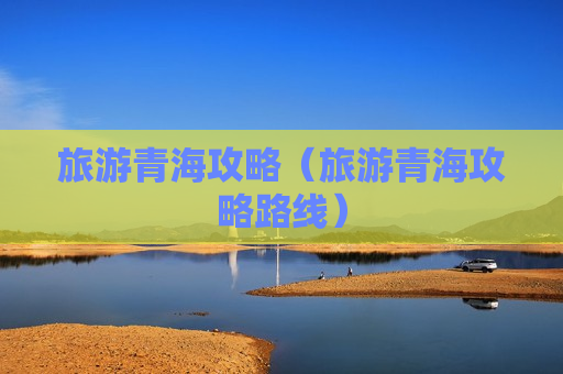 旅游青海攻略（旅游青海攻略路线）