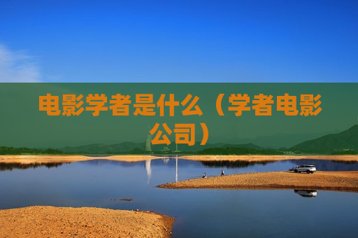 电影学者是什么（学者电影公司）