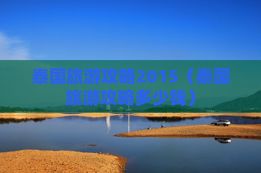 泰国旅游攻略2015（泰国旅游攻略多少钱）