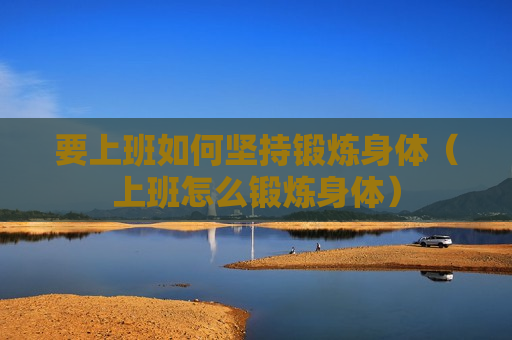 要上班如何坚持锻炼身体（上班怎么锻炼身体）