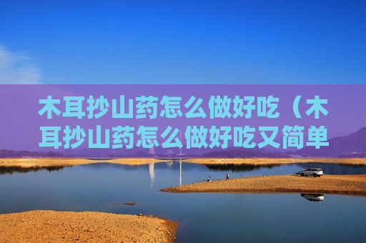 木耳抄山药怎么做好吃（木耳抄山药怎么做好吃又简单）