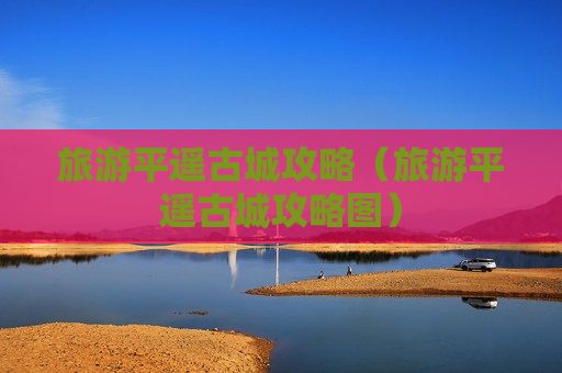 旅游平遥古城攻略（旅游平遥古城攻略图）