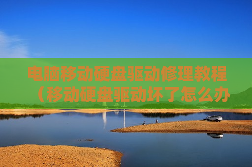 电脑移动硬盘驱动修理教程（移动硬盘驱动坏了怎么办）