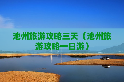池州旅游攻略三天（池州旅游攻略一日游）