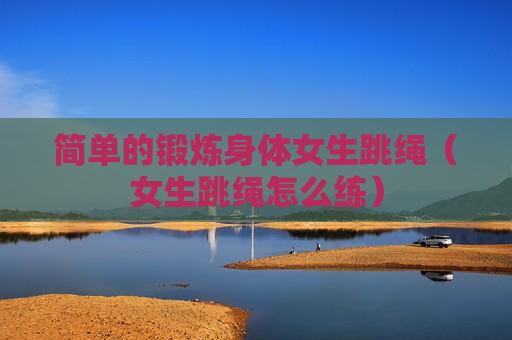 简单的锻炼身体女生跳绳（女生跳绳怎么练）