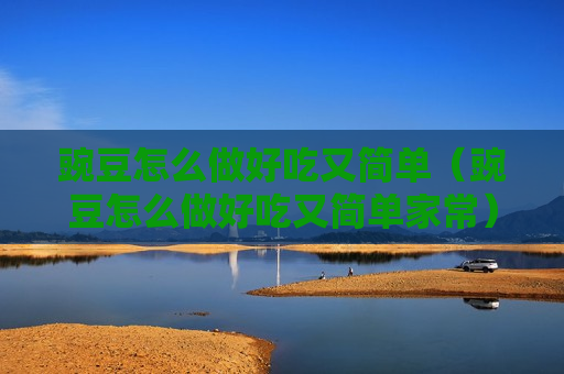 豌豆怎么做好吃又简单（豌豆怎么做好吃又简单家常）