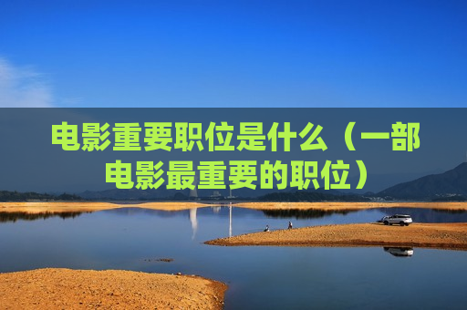 电影重要职位是什么（一部电影最重要的职位）