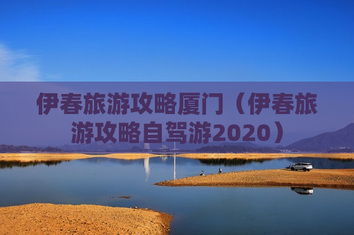 伊春旅游攻略厦门（伊春旅游攻略自驾游2020）