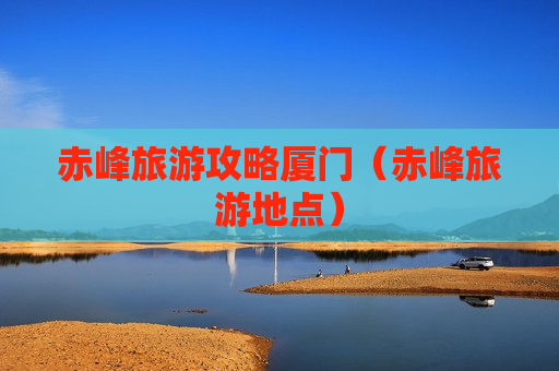 赤峰旅游攻略厦门（赤峰旅游地点）