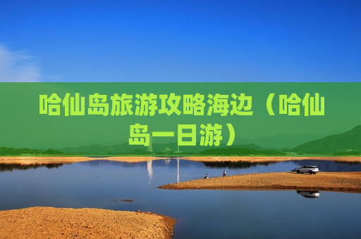 哈仙岛旅游攻略海边（哈仙岛一日游）