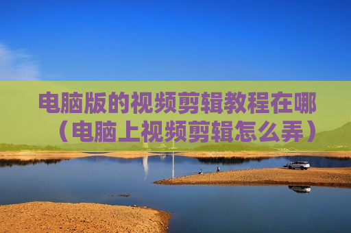 电脑版的视频剪辑教程在哪（电脑上视频剪辑怎么弄）