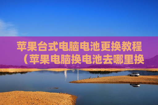 苹果台式电脑电池更换教程（苹果电脑换电池去哪里换）