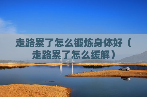 走路累了怎么锻炼身体好（走路累了怎么缓解）