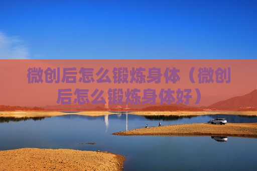 微创后怎么锻炼身体（微创后怎么锻炼身体好）