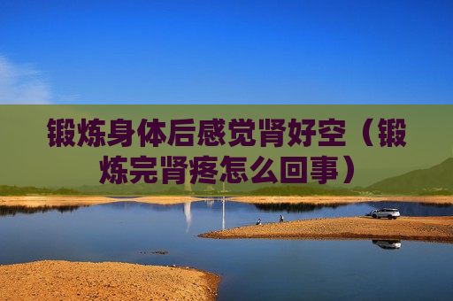 锻炼身体后感觉肾好空（锻炼完肾疼怎么回事）