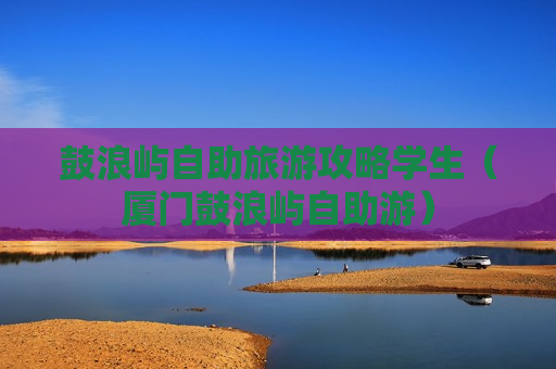 鼓浪屿自助旅游攻略学生（厦门鼓浪屿自助游）