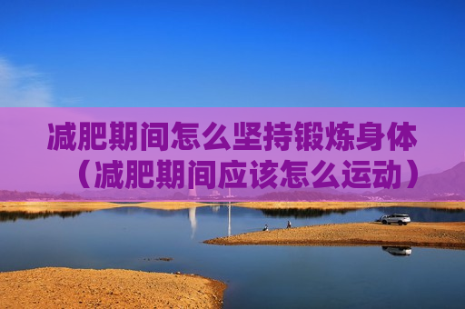 减肥期间怎么坚持锻炼身体（减肥期间应该怎么运动）