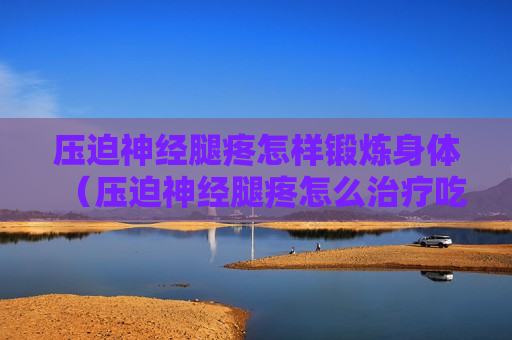 压迫神经腿疼怎样锻炼身体（压迫神经腿疼怎么治疗吃什么药）