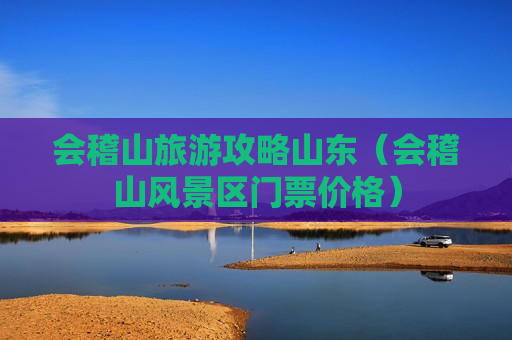会稽山旅游攻略山东（会稽山风景区门票价格）