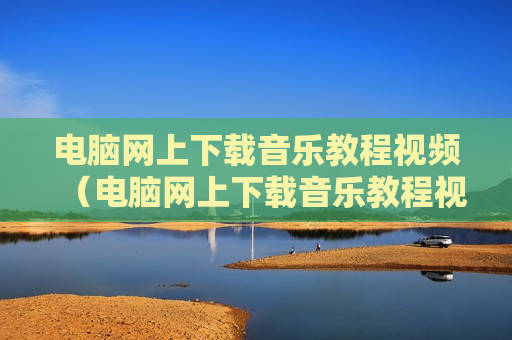 电脑网上下载音乐教程视频（电脑网上下载音乐教程视频的软件）