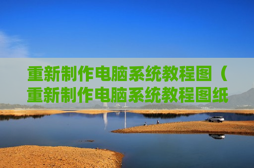 重新制作电脑系统教程图（重新制作电脑系统教程图纸）