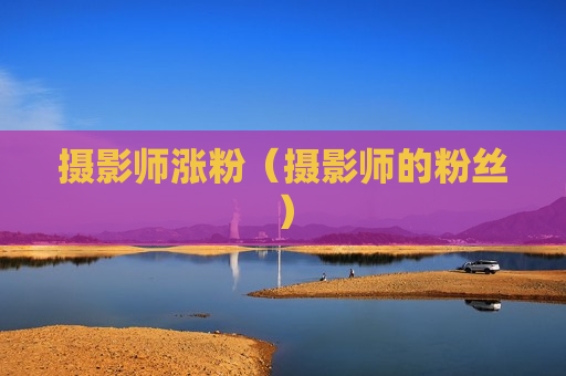 摄影师涨粉（摄影师的粉丝）