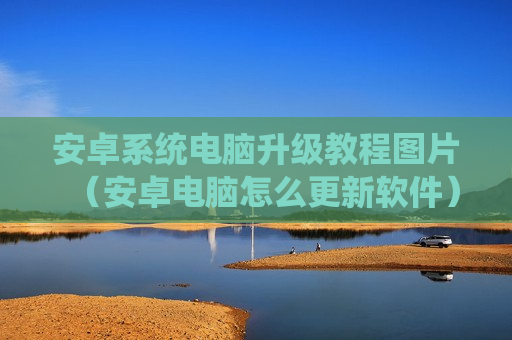 安卓系统电脑升级教程图片（安卓电脑怎么更新软件）