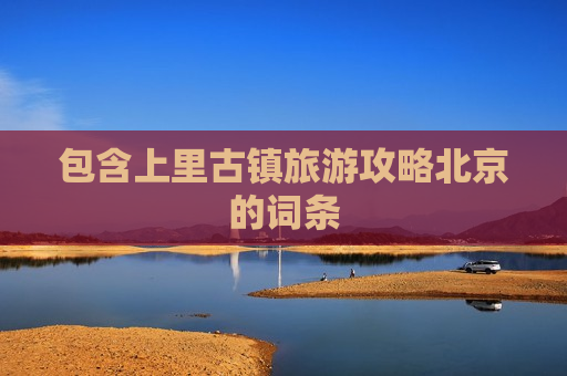 包含上里古镇旅游攻略北京的词条