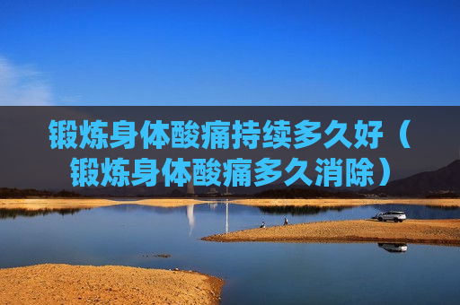 锻炼身体酸痛持续多久好（锻炼身体酸痛多久消除）