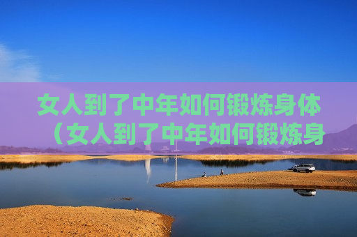 女人到了中年如何锻炼身体（女人到了中年如何锻炼身体视频）
